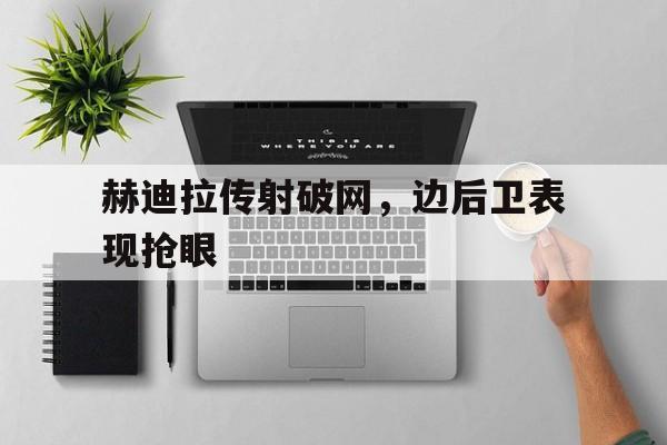 爱游戏官方入口-关于赫迪拉传射破网，边后卫表现抢眼的信息
